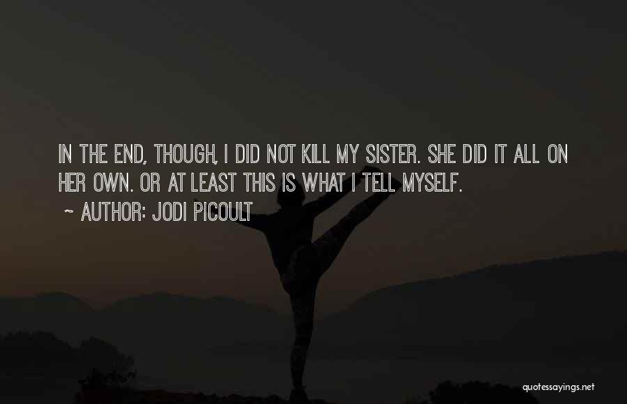 Jodi Picoult Quotes: In The End, Though, I Did Not Kill My Sister. She Did It All On Her Own. Or At Least