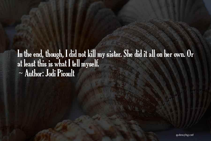 Jodi Picoult Quotes: In The End, Though, I Did Not Kill My Sister. She Did It All On Her Own. Or At Least