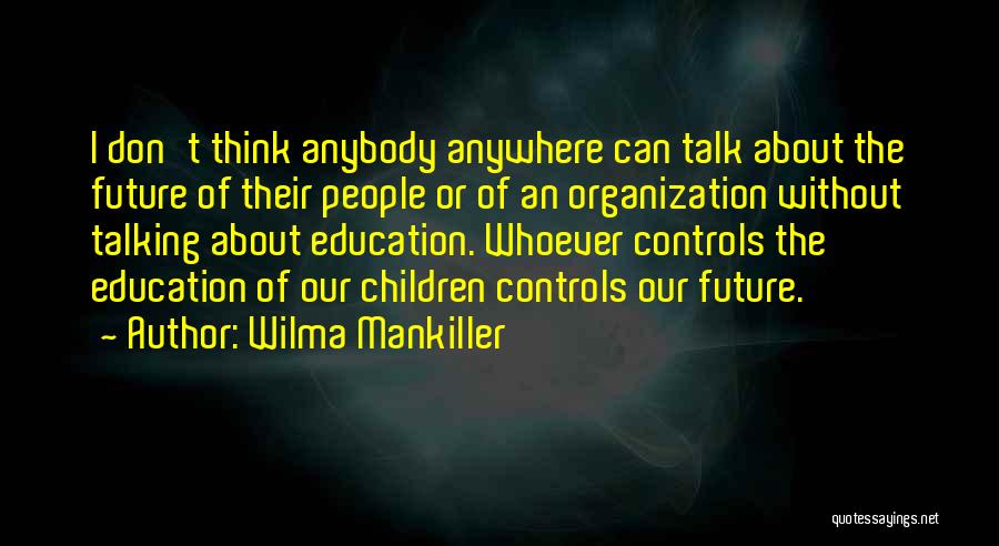 Wilma Mankiller Quotes: I Don't Think Anybody Anywhere Can Talk About The Future Of Their People Or Of An Organization Without Talking About