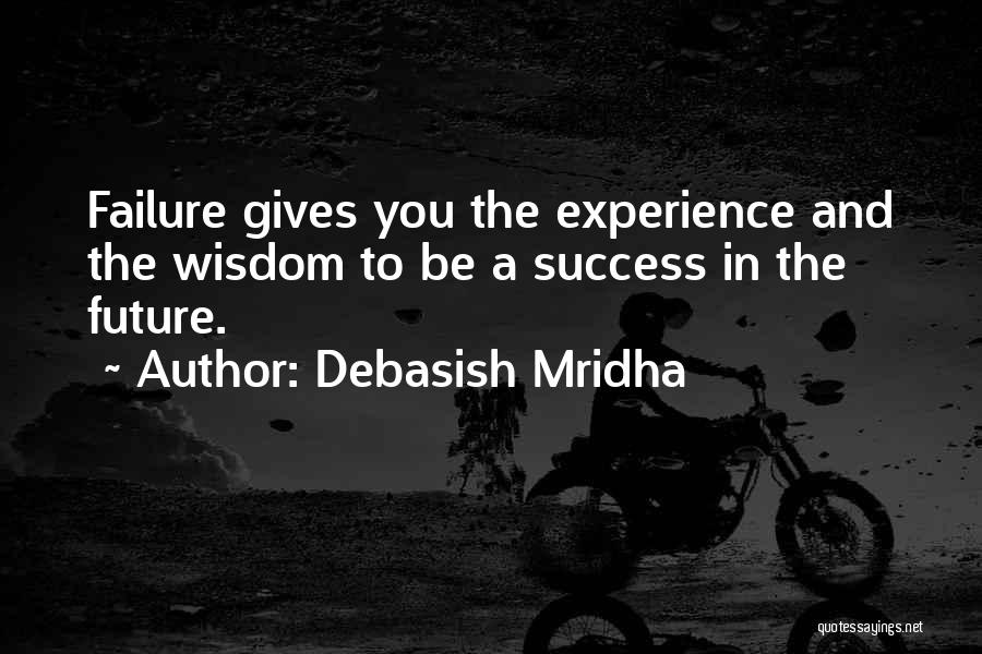 Debasish Mridha Quotes: Failure Gives You The Experience And The Wisdom To Be A Success In The Future.