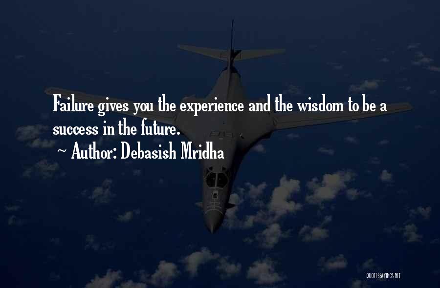 Debasish Mridha Quotes: Failure Gives You The Experience And The Wisdom To Be A Success In The Future.
