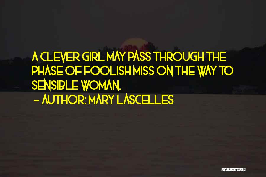 Mary Lascelles Quotes: A Clever Girl May Pass Through The Phase Of Foolish Miss On The Way To Sensible Woman.