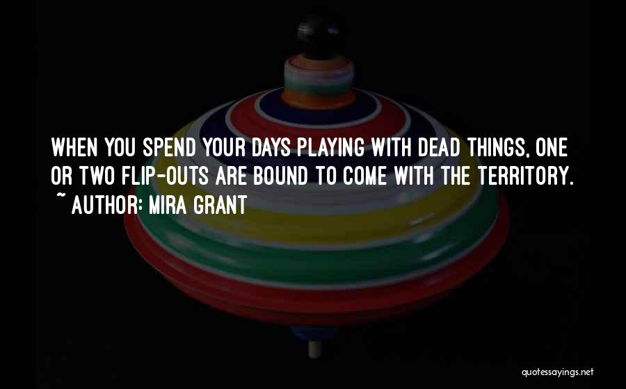 Mira Grant Quotes: When You Spend Your Days Playing With Dead Things, One Or Two Flip-outs Are Bound To Come With The Territory.