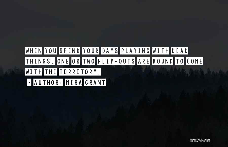 Mira Grant Quotes: When You Spend Your Days Playing With Dead Things, One Or Two Flip-outs Are Bound To Come With The Territory.