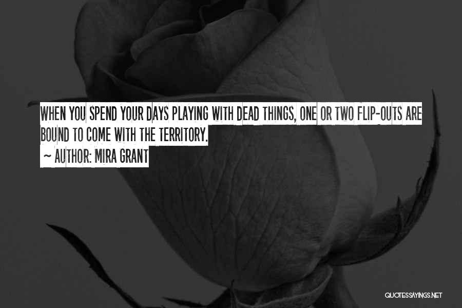 Mira Grant Quotes: When You Spend Your Days Playing With Dead Things, One Or Two Flip-outs Are Bound To Come With The Territory.