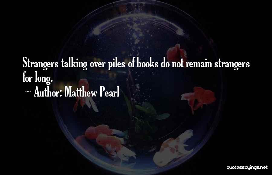Matthew Pearl Quotes: Strangers Talking Over Piles Of Books Do Not Remain Strangers For Long.