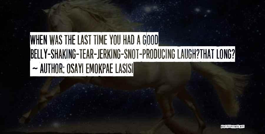 Osayi Emokpae Lasisi Quotes: When Was The Last Time You Had A Good Belly-shaking-tear-jerking-snot-producing Laugh?that Long?