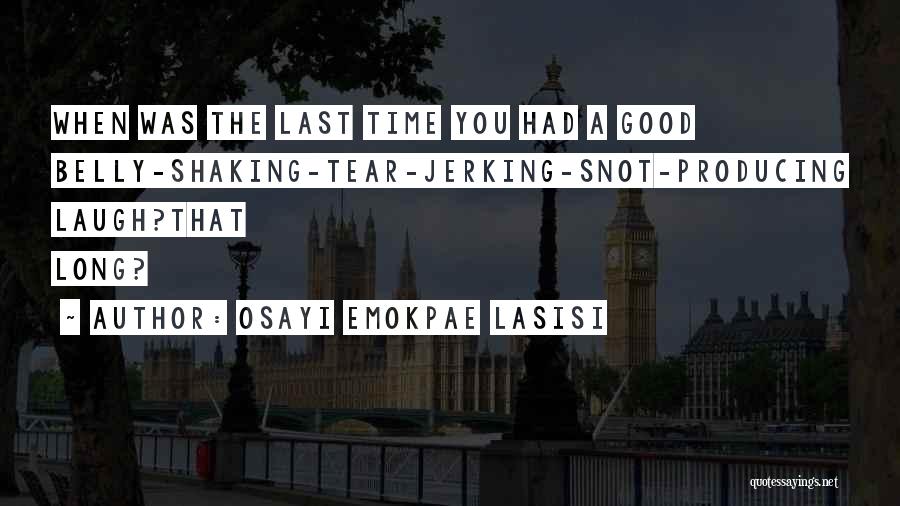 Osayi Emokpae Lasisi Quotes: When Was The Last Time You Had A Good Belly-shaking-tear-jerking-snot-producing Laugh?that Long?