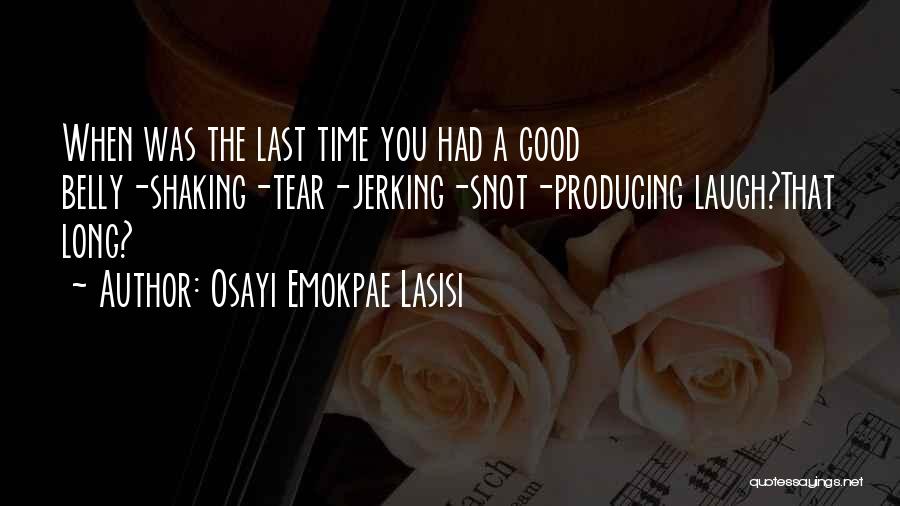 Osayi Emokpae Lasisi Quotes: When Was The Last Time You Had A Good Belly-shaking-tear-jerking-snot-producing Laugh?that Long?