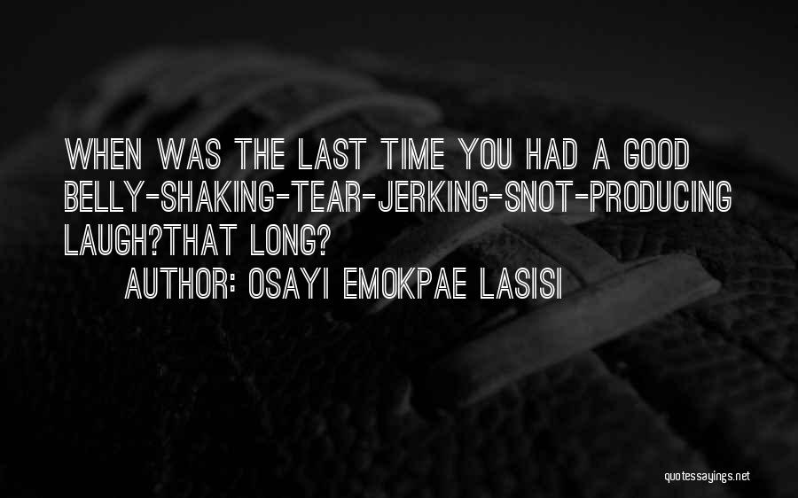 Osayi Emokpae Lasisi Quotes: When Was The Last Time You Had A Good Belly-shaking-tear-jerking-snot-producing Laugh?that Long?