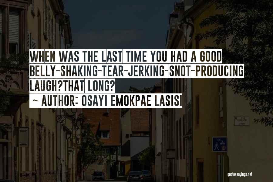 Osayi Emokpae Lasisi Quotes: When Was The Last Time You Had A Good Belly-shaking-tear-jerking-snot-producing Laugh?that Long?