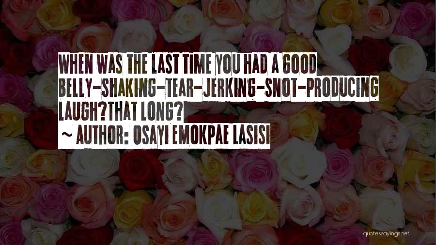 Osayi Emokpae Lasisi Quotes: When Was The Last Time You Had A Good Belly-shaking-tear-jerking-snot-producing Laugh?that Long?