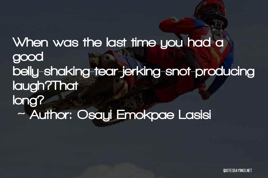 Osayi Emokpae Lasisi Quotes: When Was The Last Time You Had A Good Belly-shaking-tear-jerking-snot-producing Laugh?that Long?