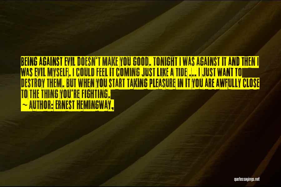Ernest Hemingway, Quotes: Being Against Evil Doesn't Make You Good. Tonight I Was Against It And Then I Was Evil Myself. I Could