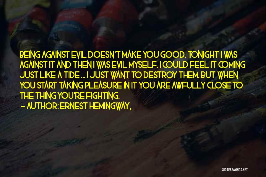 Ernest Hemingway, Quotes: Being Against Evil Doesn't Make You Good. Tonight I Was Against It And Then I Was Evil Myself. I Could
