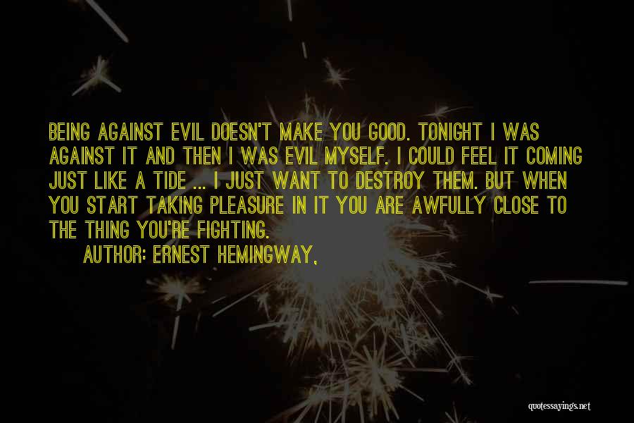 Ernest Hemingway, Quotes: Being Against Evil Doesn't Make You Good. Tonight I Was Against It And Then I Was Evil Myself. I Could