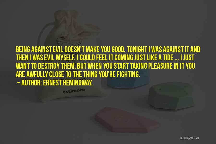 Ernest Hemingway, Quotes: Being Against Evil Doesn't Make You Good. Tonight I Was Against It And Then I Was Evil Myself. I Could