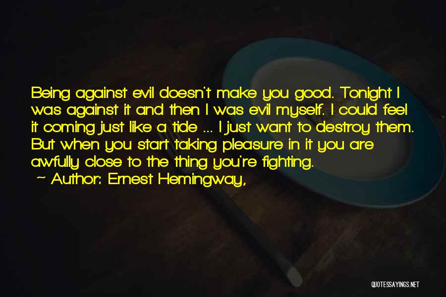 Ernest Hemingway, Quotes: Being Against Evil Doesn't Make You Good. Tonight I Was Against It And Then I Was Evil Myself. I Could