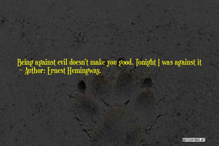 Ernest Hemingway, Quotes: Being Against Evil Doesn't Make You Good. Tonight I Was Against It And Then I Was Evil Myself. I Could
