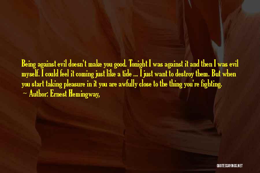 Ernest Hemingway, Quotes: Being Against Evil Doesn't Make You Good. Tonight I Was Against It And Then I Was Evil Myself. I Could