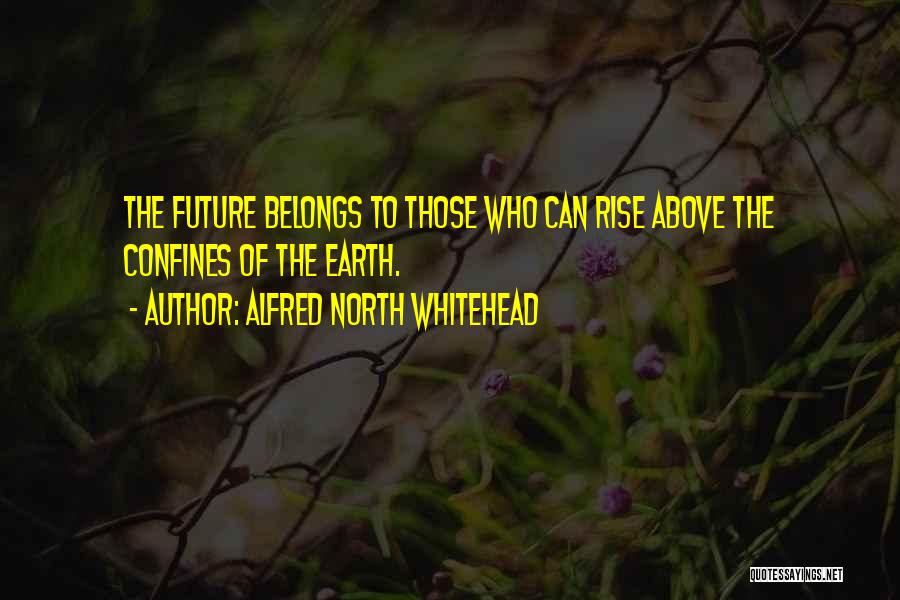 Alfred North Whitehead Quotes: The Future Belongs To Those Who Can Rise Above The Confines Of The Earth.