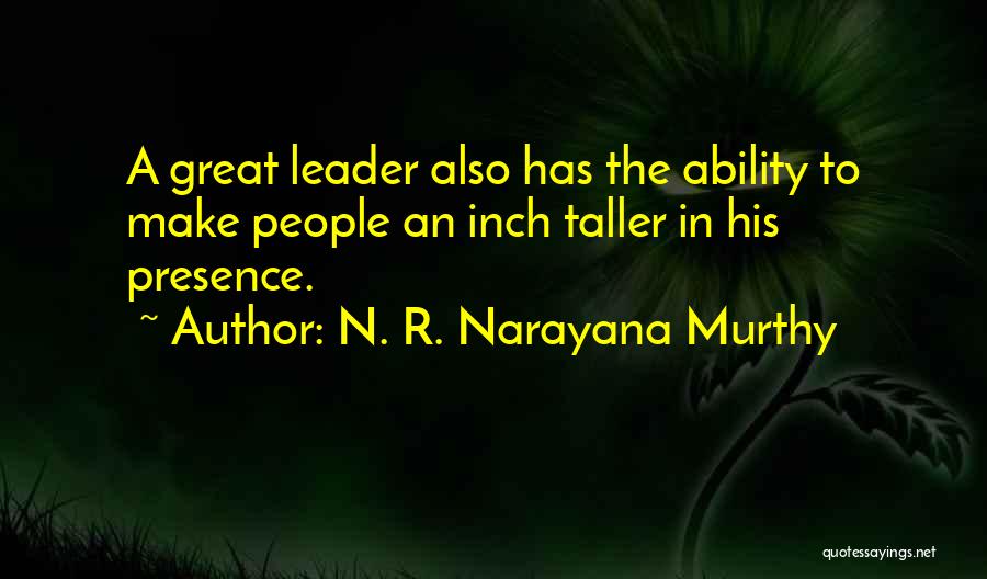 N. R. Narayana Murthy Quotes: A Great Leader Also Has The Ability To Make People An Inch Taller In His Presence.