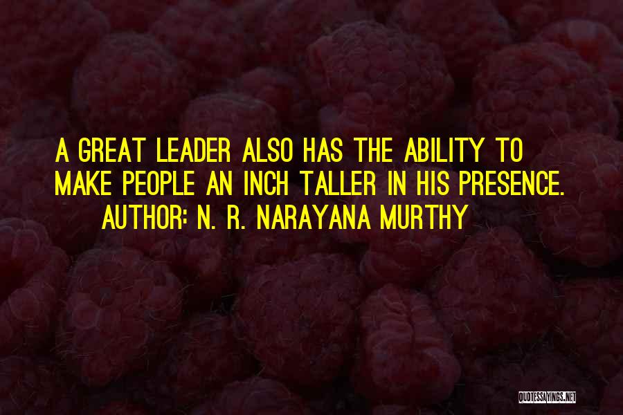 N. R. Narayana Murthy Quotes: A Great Leader Also Has The Ability To Make People An Inch Taller In His Presence.