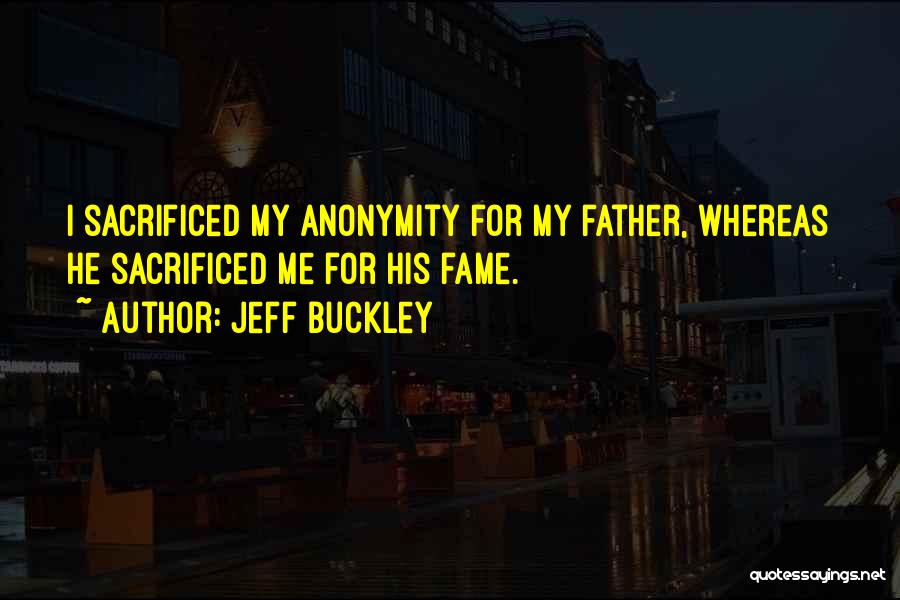 Jeff Buckley Quotes: I Sacrificed My Anonymity For My Father, Whereas He Sacrificed Me For His Fame.