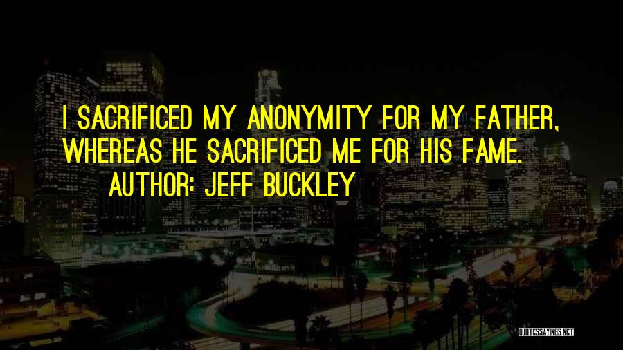 Jeff Buckley Quotes: I Sacrificed My Anonymity For My Father, Whereas He Sacrificed Me For His Fame.