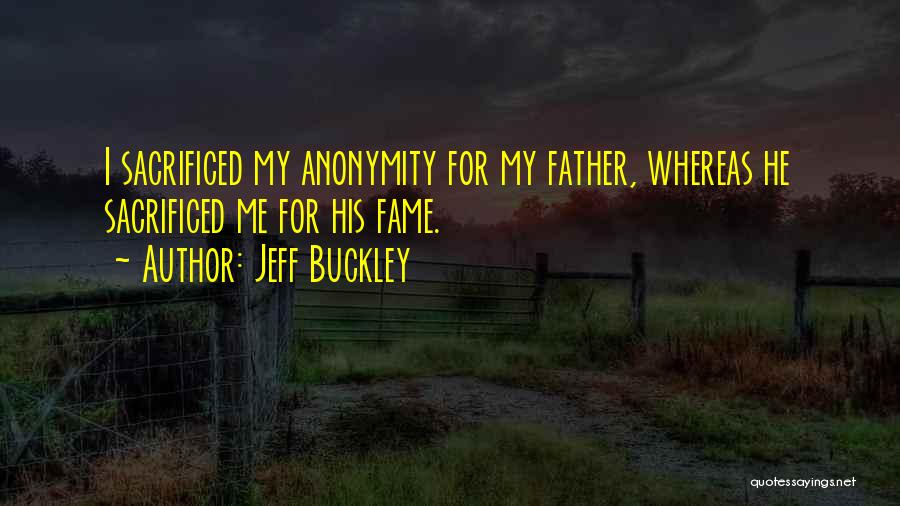 Jeff Buckley Quotes: I Sacrificed My Anonymity For My Father, Whereas He Sacrificed Me For His Fame.