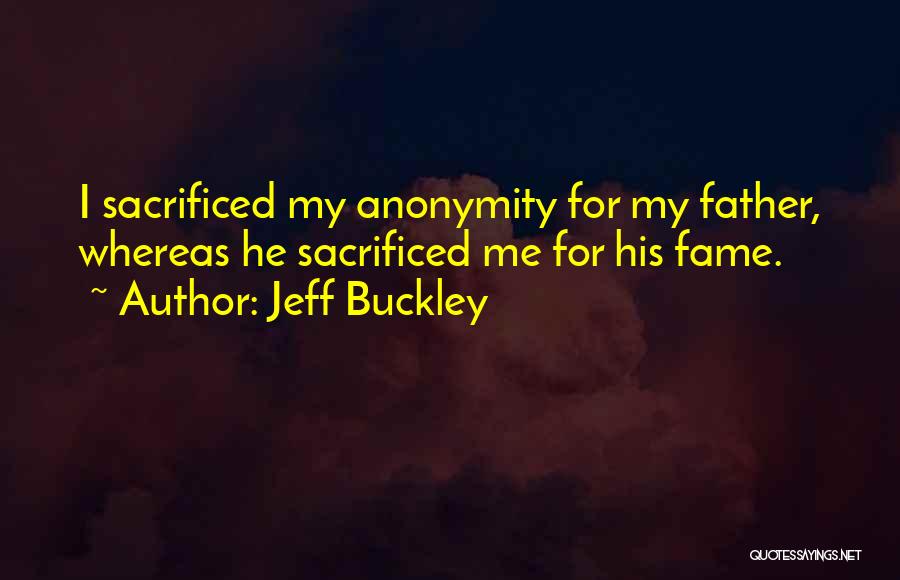 Jeff Buckley Quotes: I Sacrificed My Anonymity For My Father, Whereas He Sacrificed Me For His Fame.