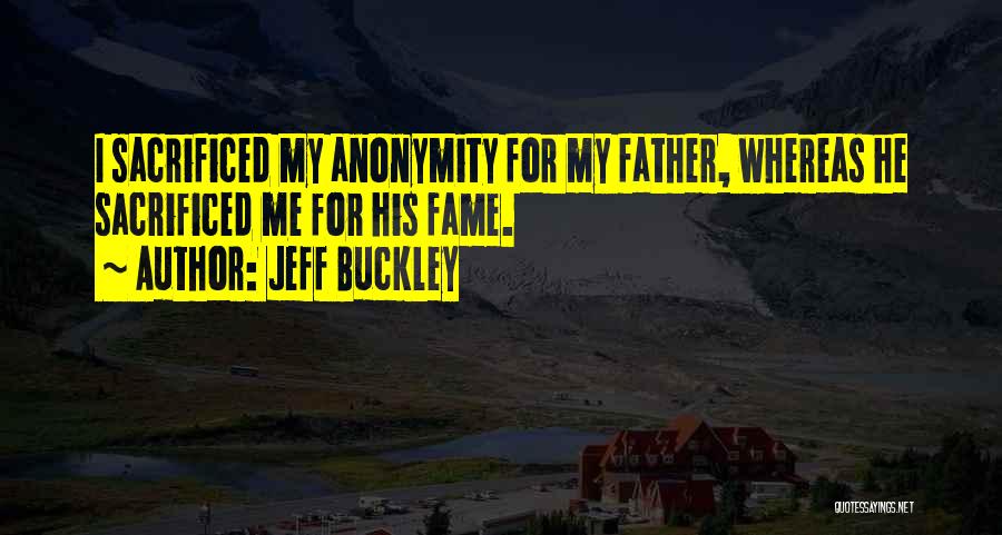 Jeff Buckley Quotes: I Sacrificed My Anonymity For My Father, Whereas He Sacrificed Me For His Fame.