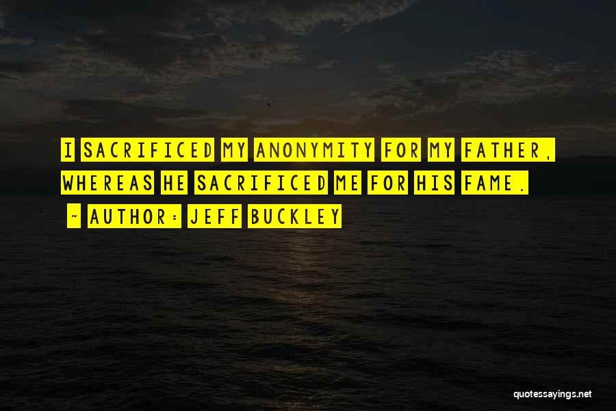 Jeff Buckley Quotes: I Sacrificed My Anonymity For My Father, Whereas He Sacrificed Me For His Fame.