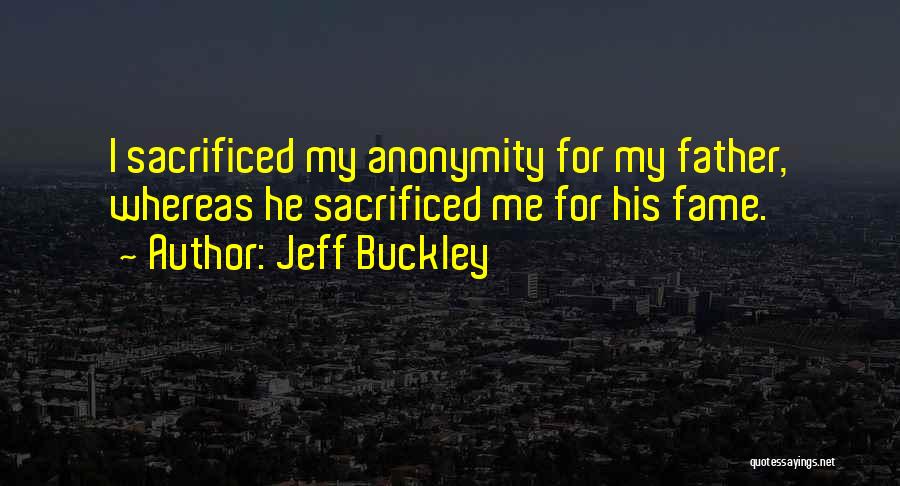 Jeff Buckley Quotes: I Sacrificed My Anonymity For My Father, Whereas He Sacrificed Me For His Fame.