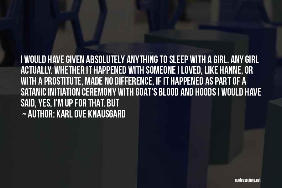 Karl Ove Knausgard Quotes: I Would Have Given Absolutely Anything To Sleep With A Girl. Any Girl Actually. Whether It Happened With Someone I