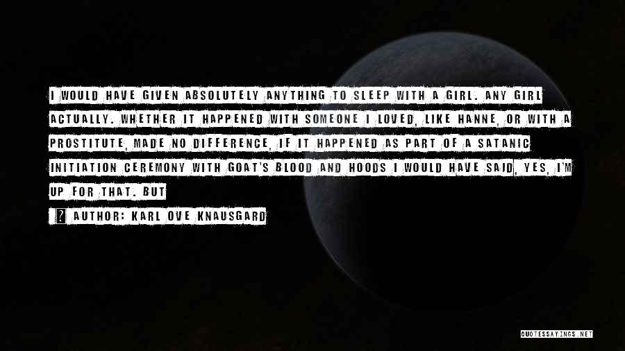 Karl Ove Knausgard Quotes: I Would Have Given Absolutely Anything To Sleep With A Girl. Any Girl Actually. Whether It Happened With Someone I