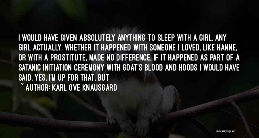 Karl Ove Knausgard Quotes: I Would Have Given Absolutely Anything To Sleep With A Girl. Any Girl Actually. Whether It Happened With Someone I