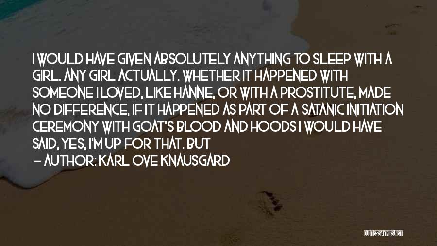 Karl Ove Knausgard Quotes: I Would Have Given Absolutely Anything To Sleep With A Girl. Any Girl Actually. Whether It Happened With Someone I