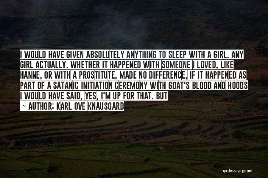 Karl Ove Knausgard Quotes: I Would Have Given Absolutely Anything To Sleep With A Girl. Any Girl Actually. Whether It Happened With Someone I