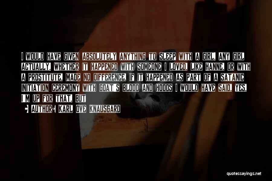 Karl Ove Knausgard Quotes: I Would Have Given Absolutely Anything To Sleep With A Girl. Any Girl Actually. Whether It Happened With Someone I
