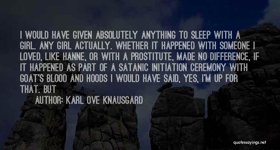 Karl Ove Knausgard Quotes: I Would Have Given Absolutely Anything To Sleep With A Girl. Any Girl Actually. Whether It Happened With Someone I