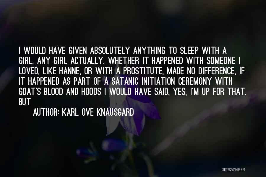 Karl Ove Knausgard Quotes: I Would Have Given Absolutely Anything To Sleep With A Girl. Any Girl Actually. Whether It Happened With Someone I