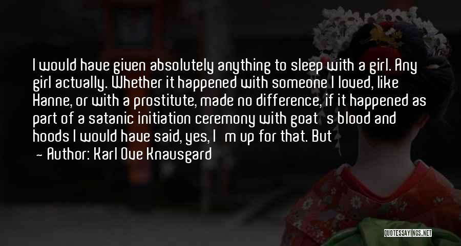 Karl Ove Knausgard Quotes: I Would Have Given Absolutely Anything To Sleep With A Girl. Any Girl Actually. Whether It Happened With Someone I