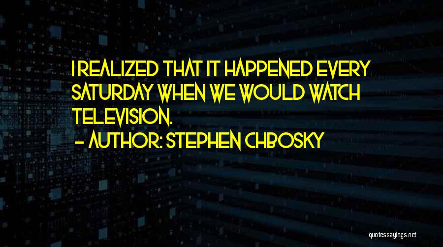 Stephen Chbosky Quotes: I Realized That It Happened Every Saturday When We Would Watch Television.