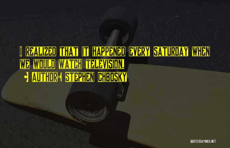 Stephen Chbosky Quotes: I Realized That It Happened Every Saturday When We Would Watch Television.