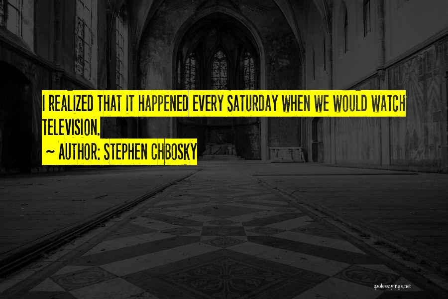 Stephen Chbosky Quotes: I Realized That It Happened Every Saturday When We Would Watch Television.