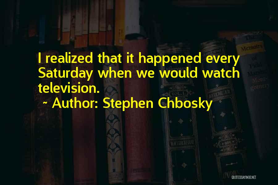 Stephen Chbosky Quotes: I Realized That It Happened Every Saturday When We Would Watch Television.