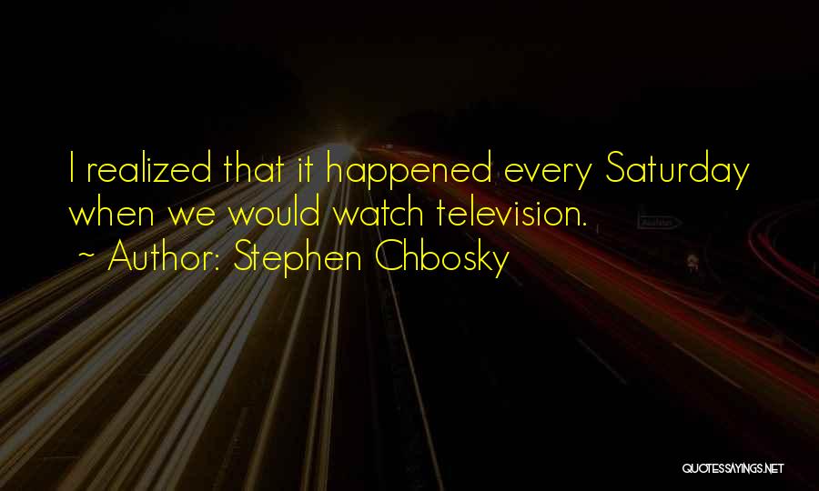 Stephen Chbosky Quotes: I Realized That It Happened Every Saturday When We Would Watch Television.