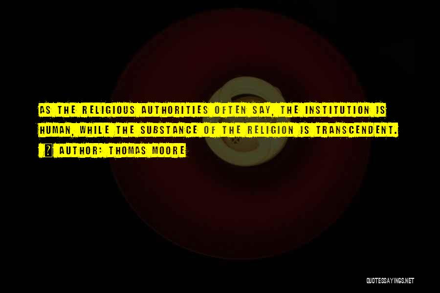 Thomas Moore Quotes: As The Religious Authorities Often Say, The Institution Is Human, While The Substance Of The Religion Is Transcendent.