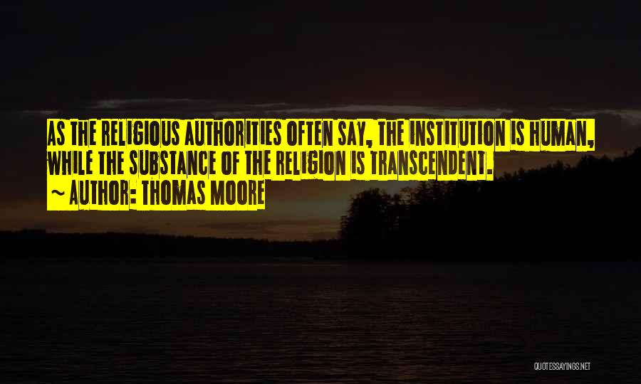 Thomas Moore Quotes: As The Religious Authorities Often Say, The Institution Is Human, While The Substance Of The Religion Is Transcendent.